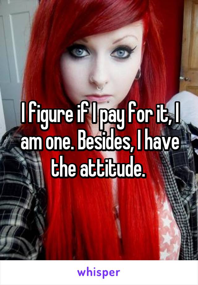 I figure if I pay for it, I am one. Besides, I have the attitude. 