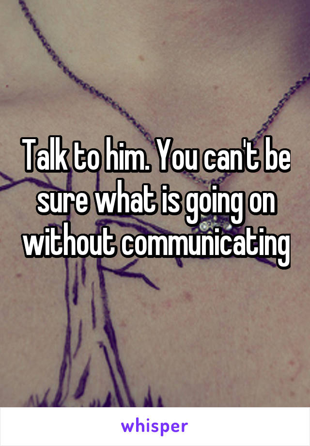 Talk to him. You can't be sure what is going on without communicating 