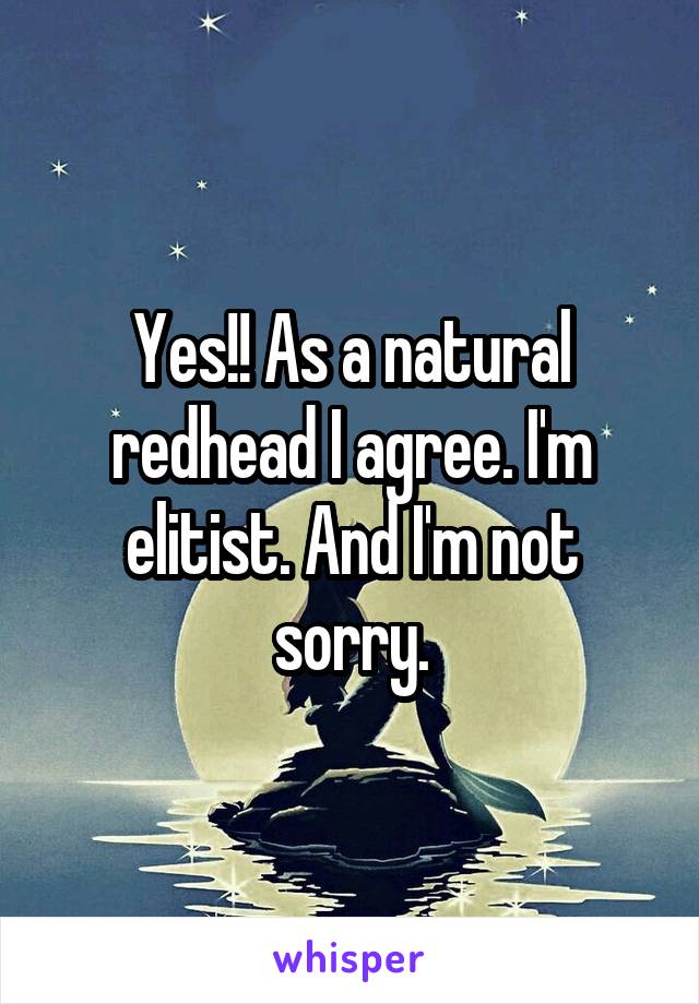 Yes!! As a natural redhead I agree. I'm elitist. And I'm not sorry.