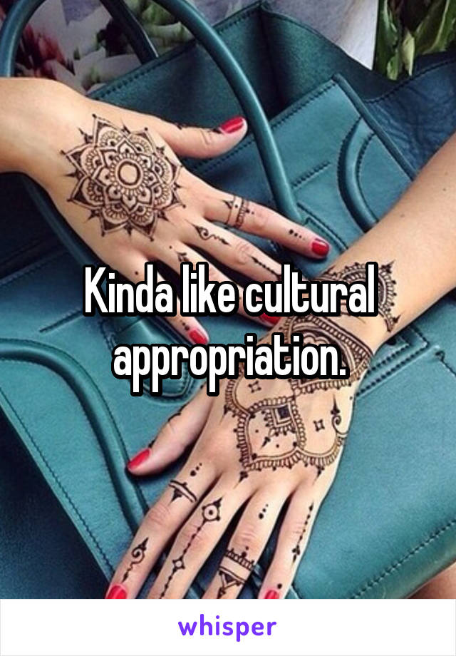 Kinda like cultural appropriation.