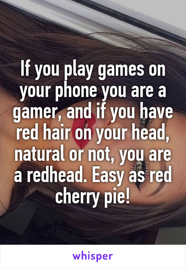 If you play games on your phone you are a gamer, and if you have red hair on your head, natural or not, you are a redhead. Easy as red cherry pie!