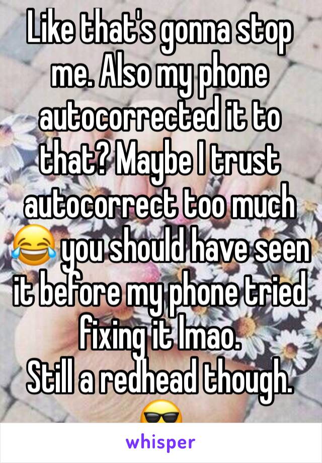 Like that's gonna stop me. Also my phone autocorrected it to that? Maybe I trust autocorrect too much 😂 you should have seen it before my phone tried fixing it lmao. 
Still a redhead though. 😎