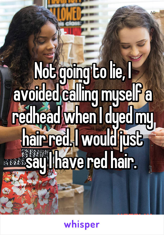 Not going to lie, I avoided calling myself a redhead when I dyed my hair red. I would just say I have red hair. 