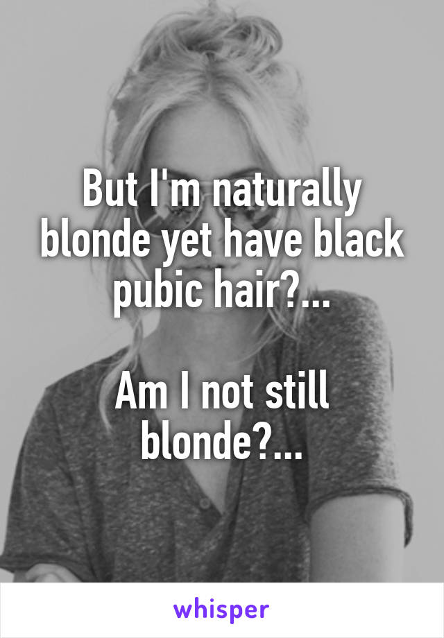 But I'm naturally blonde yet have black pubic hair?...

Am I not still blonde?...