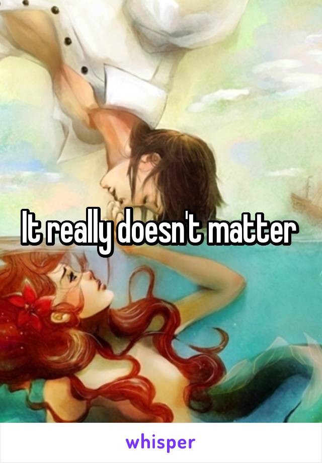 It really doesn't matter 