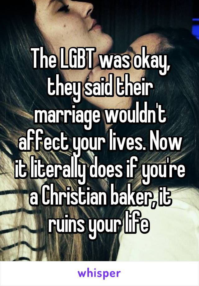 The LGBT was okay, they said their marriage wouldn't affect your lives. Now it literally does if you're a Christian baker, it ruins your life 