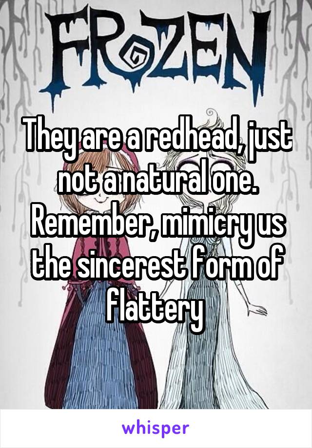 They are a redhead, just not a natural one. Remember, mimicry us the sincerest form of flattery 