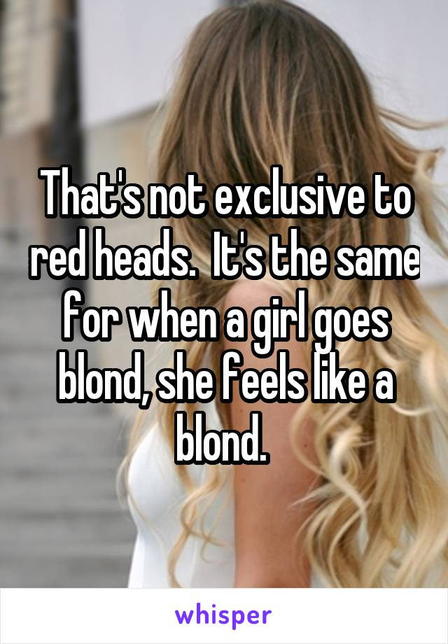 That's not exclusive to red heads.  It's the same for when a girl goes blond, she feels like a blond. 