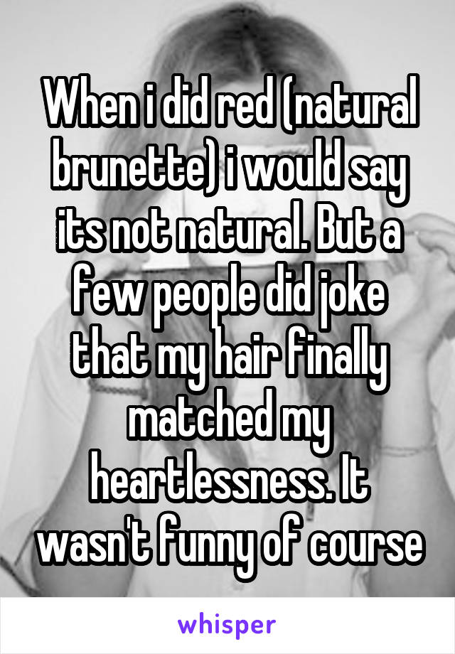 When i did red (natural brunette) i would say its not natural. But a few people did joke that my hair finally matched my heartlessness. It wasn't funny of course