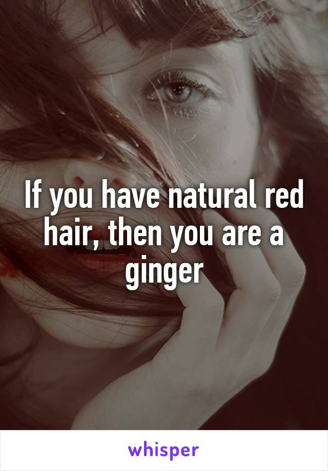 If you have natural red hair, then you are a ginger