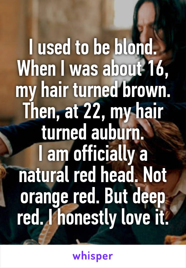 I used to be blond.
When I was about 16, my hair turned brown.
Then, at 22, my hair turned auburn.
I am officially a natural red head. Not orange red. But deep red. I honestly love it.