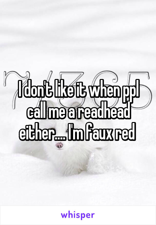 I don't like it when ppl call me a readhead either.... I'm faux red 