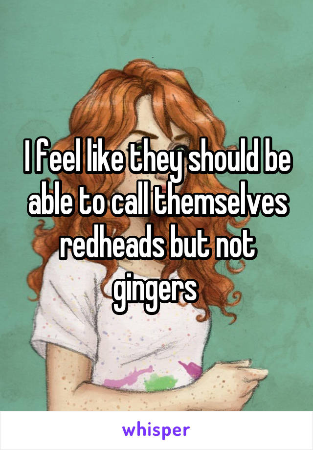 I feel like they should be able to call themselves redheads but not gingers 