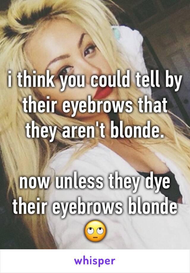 i think you could tell by their eyebrows that they aren't blonde. 

now unless they dye their eyebrows blonde 🙄