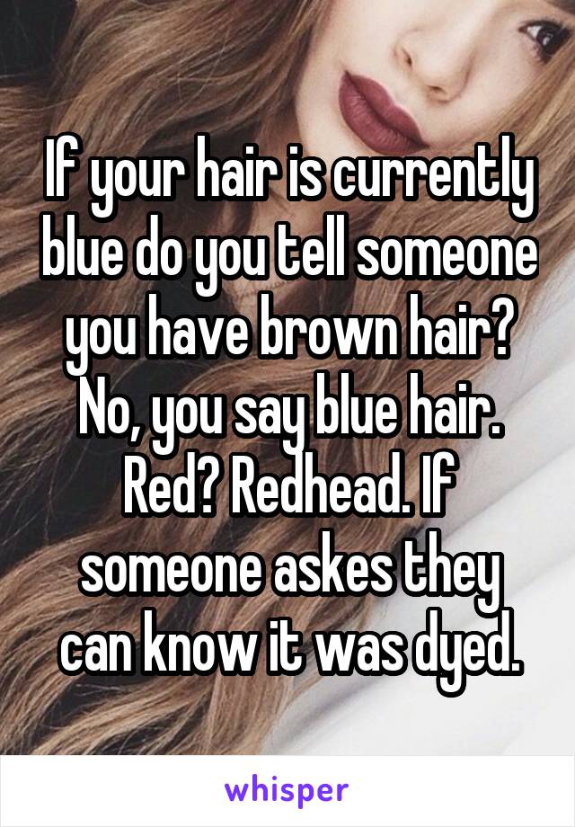 If your hair is currently blue do you tell someone you have brown hair? No, you say blue hair. Red? Redhead. If someone askes they can know it was dyed.