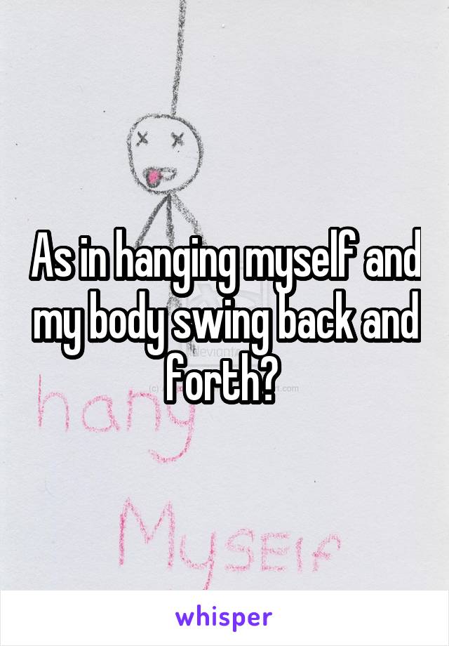 As in hanging myself and my body swing back and forth? 