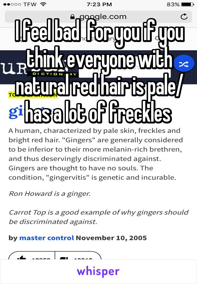 I feel bad  for you if you think everyone with natural red hair is pale/ has a lot of freckles 




