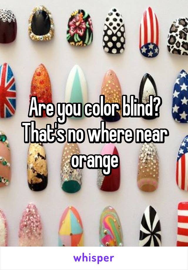 Are you color blind? That's no where near orange