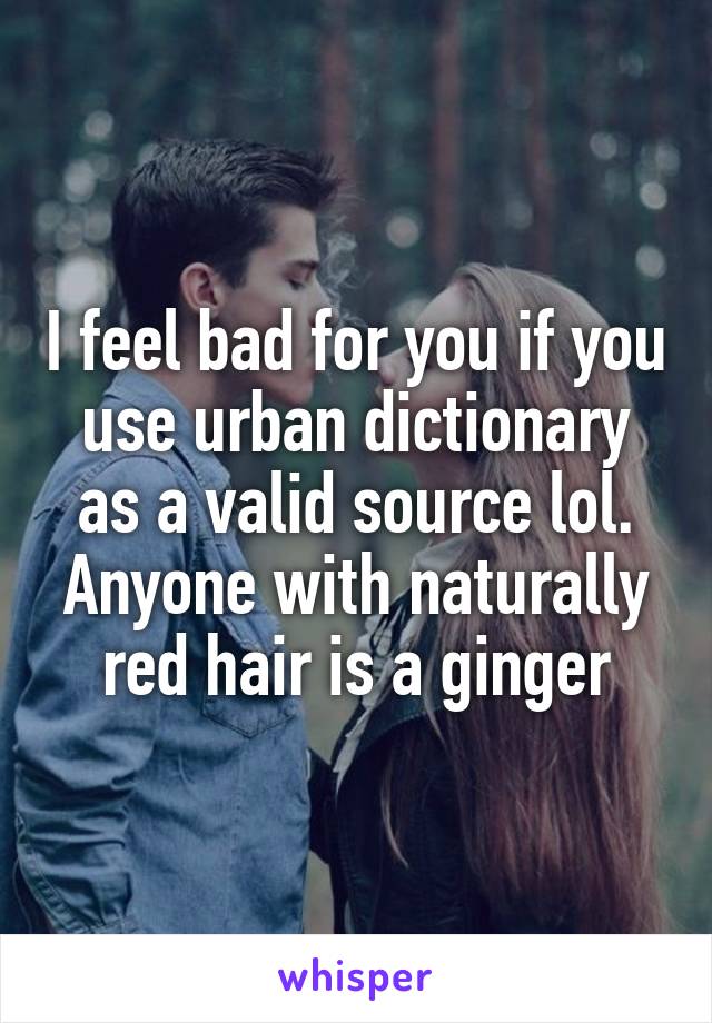 I feel bad for you if you use urban dictionary as a valid source lol. Anyone with naturally red hair is a ginger