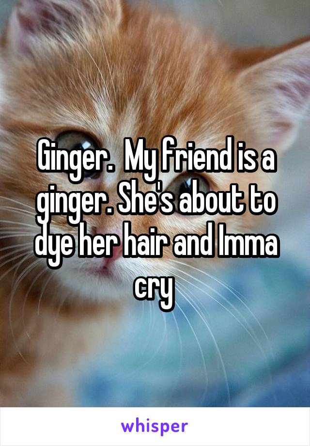 Ginger.  My friend is a ginger. She's about to dye her hair and Imma cry 