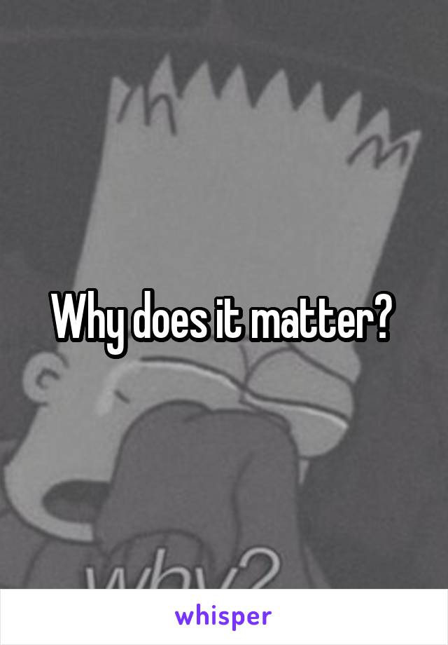 Why does it matter? 