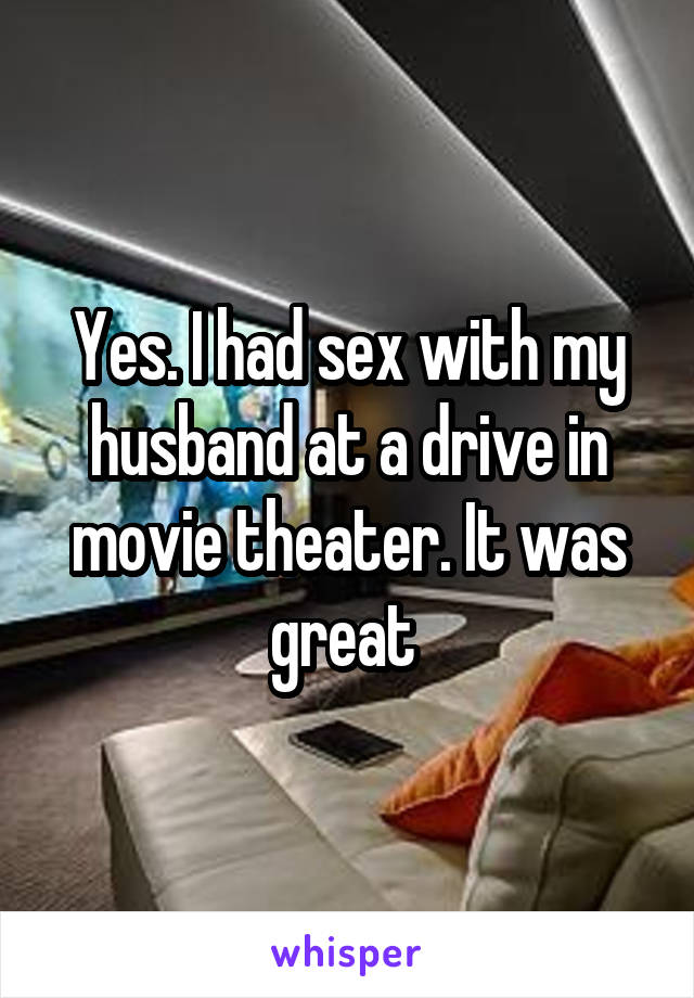 Yes. I had sex with my husband at a drive in movie theater. It was great 