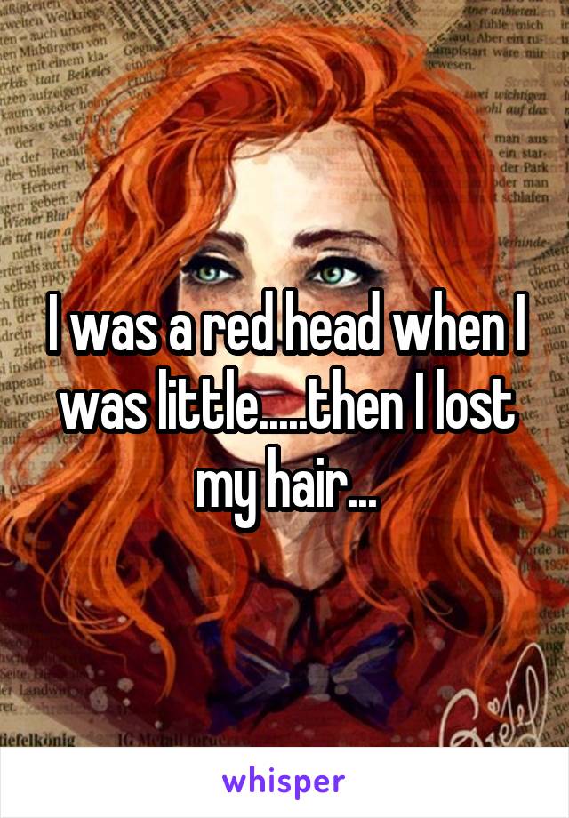 I was a red head when I was little.....then I lost my hair...