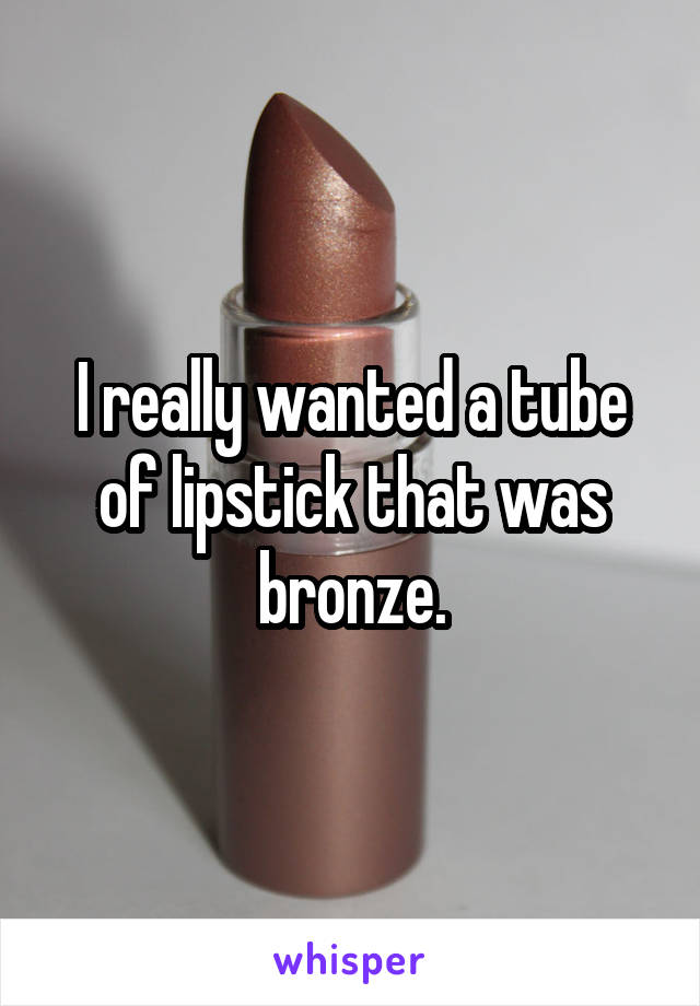 I really wanted a tube of lipstick that was bronze.