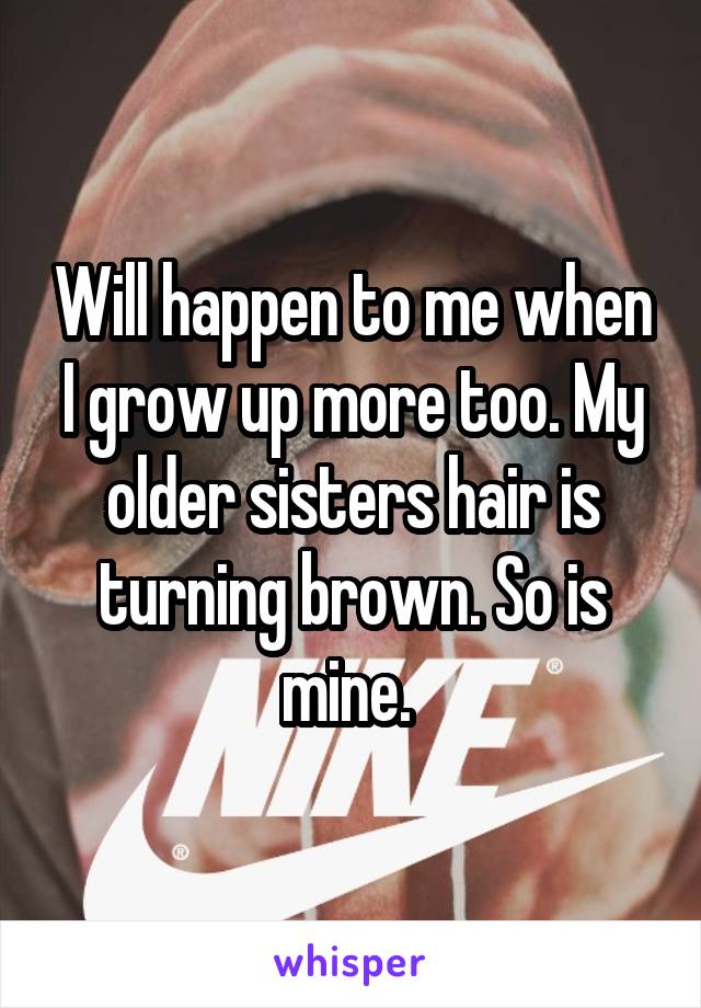 Will happen to me when I grow up more too. My older sisters hair is turning brown. So is mine. 