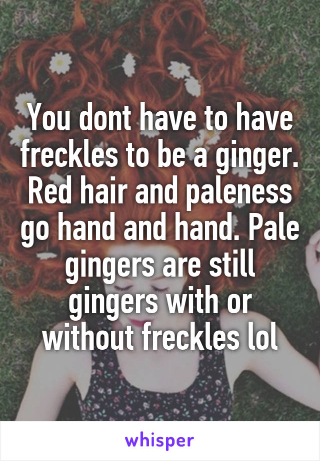 You dont have to have freckles to be a ginger. Red hair and paleness go hand and hand. Pale gingers are still gingers with or without freckles lol