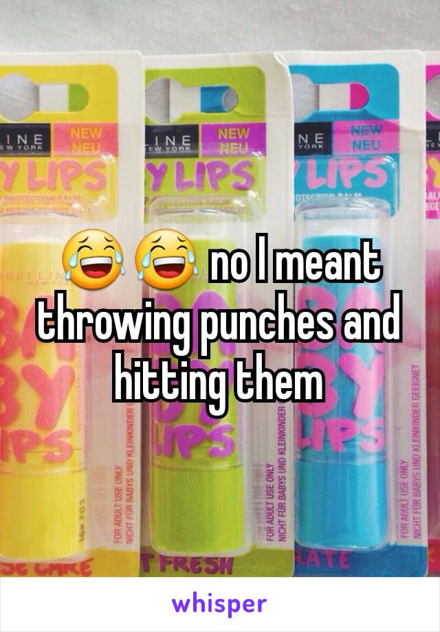 😂😂 no I meant throwing punches and hitting them