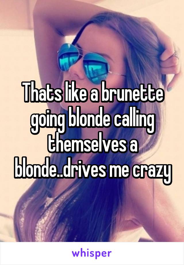 Thats like a brunette going blonde calling themselves a blonde..drives me crazy