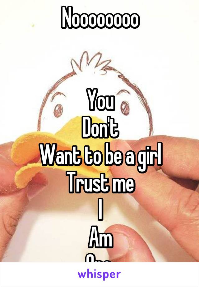 Noooooooo


You
Don't
Want to be a girl
Trust me
I
Am
One.