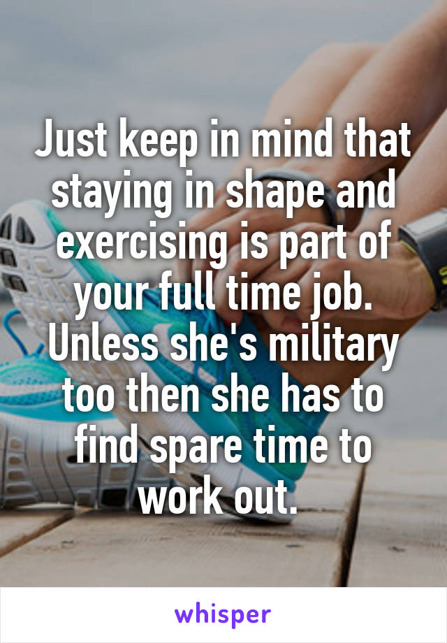 Just keep in mind that staying in shape and exercising is part of your full time job.
Unless she's military too then she has to find spare time to work out. 