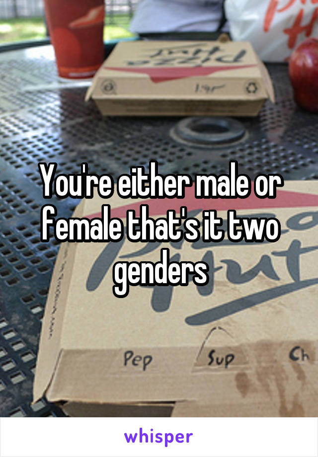 You're either male or female that's it two genders