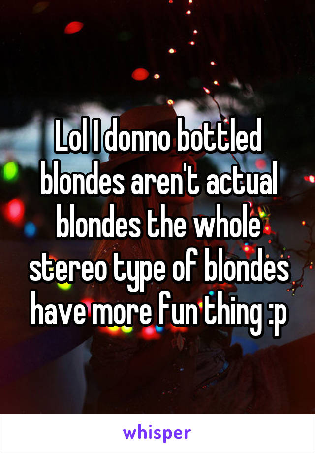 Lol I donno bottled blondes aren't actual blondes the whole stereo type of blondes have more fun thing :p