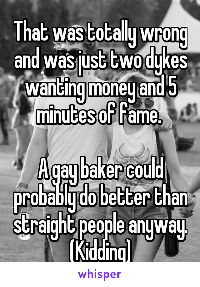 That was totally wrong and was just two dykes wanting money and 5 minutes of fame. 

A gay baker could probably do better than straight people anyway. (Kidding)