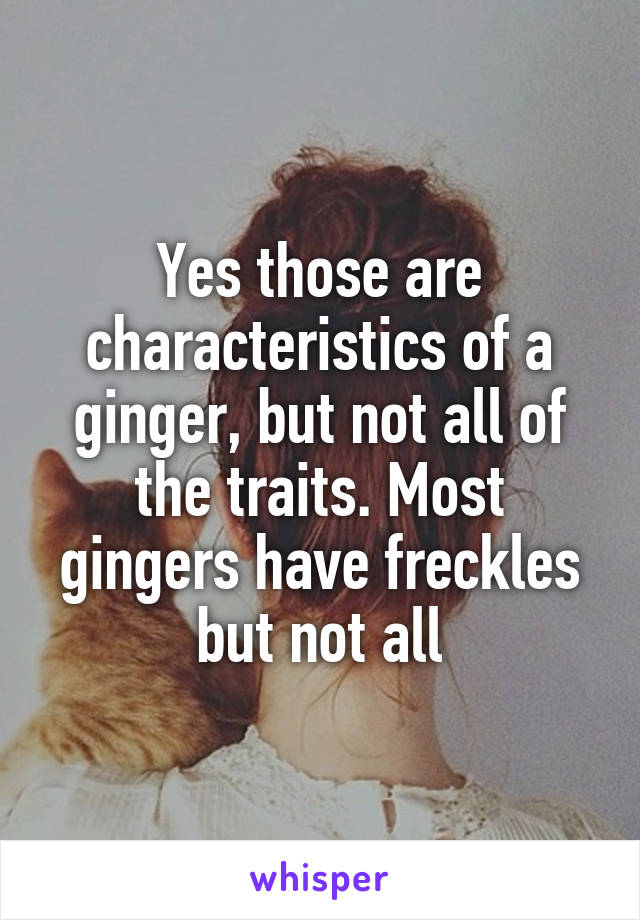 Yes those are characteristics of a ginger, but not all of the traits. Most gingers have freckles but not all