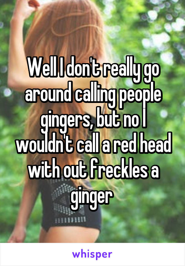 Well I don't really go around calling people gingers, but no I wouldn't call a red head with out freckles a ginger 