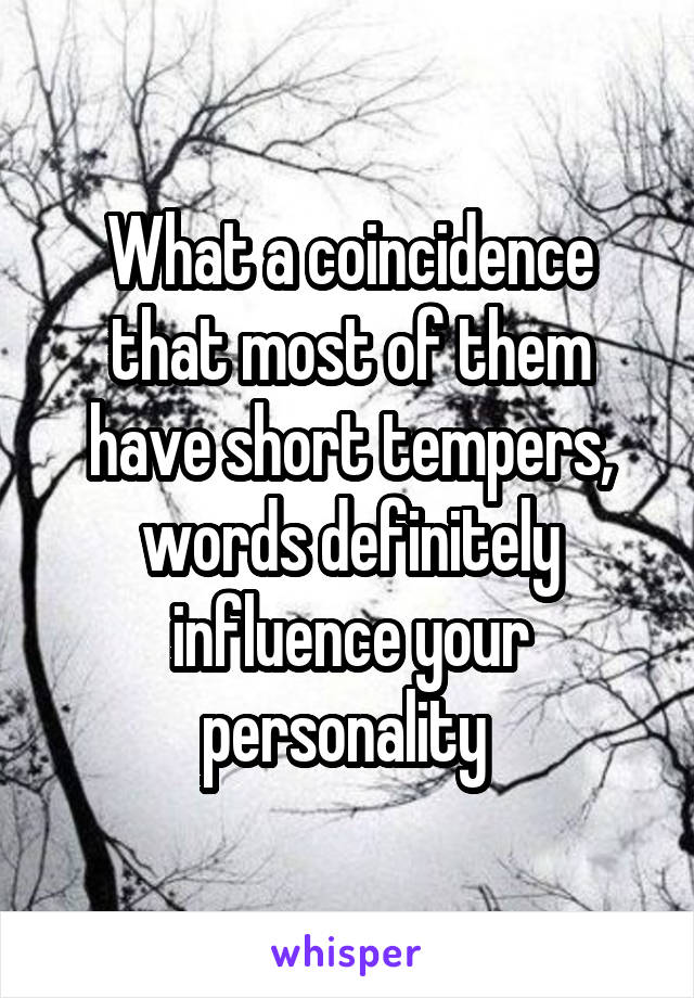 What a coincidence that most of them have short tempers, words definitely influence your personality 