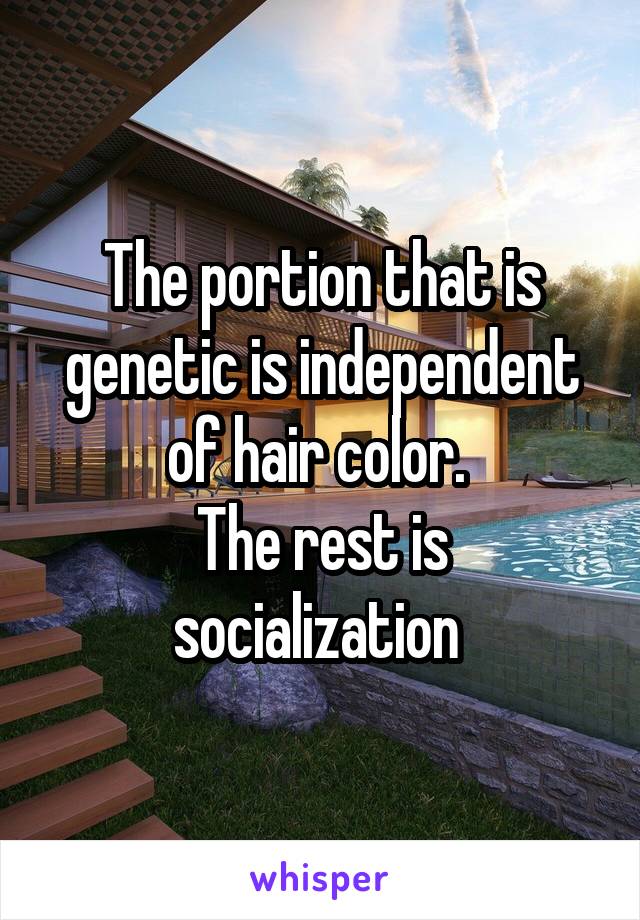 The portion that is genetic is independent of hair color. 
The rest is socialization 