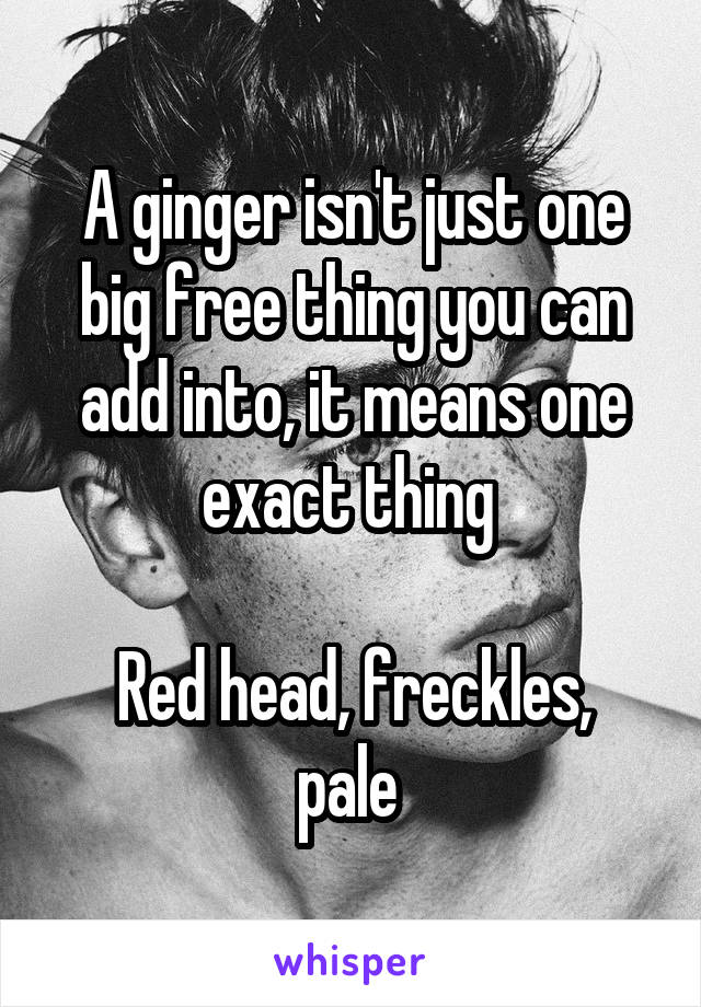 A ginger isn't just one big free thing you can add into, it means one exact thing 

Red head, freckles, pale 