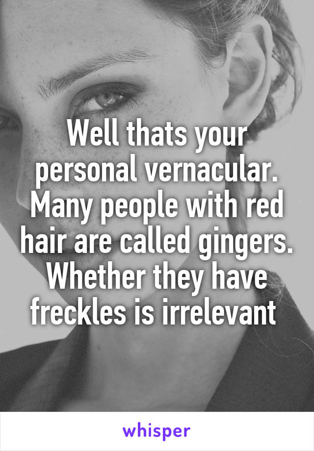 Well thats your personal vernacular. Many people with red hair are called gingers. Whether they have freckles is irrelevant 