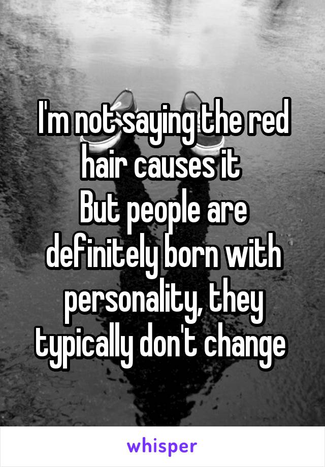 I'm not saying the red hair causes it 
But people are definitely born with personality, they typically don't change 