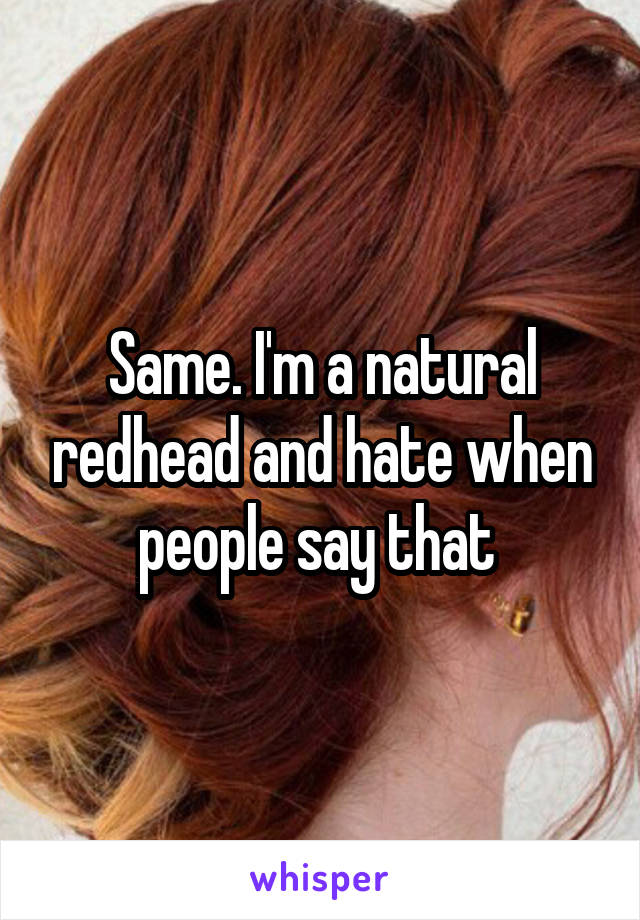 Same. I'm a natural redhead and hate when people say that 