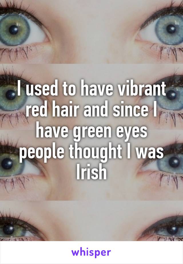 I used to have vibrant red hair and since I have green eyes people thought I was Irish