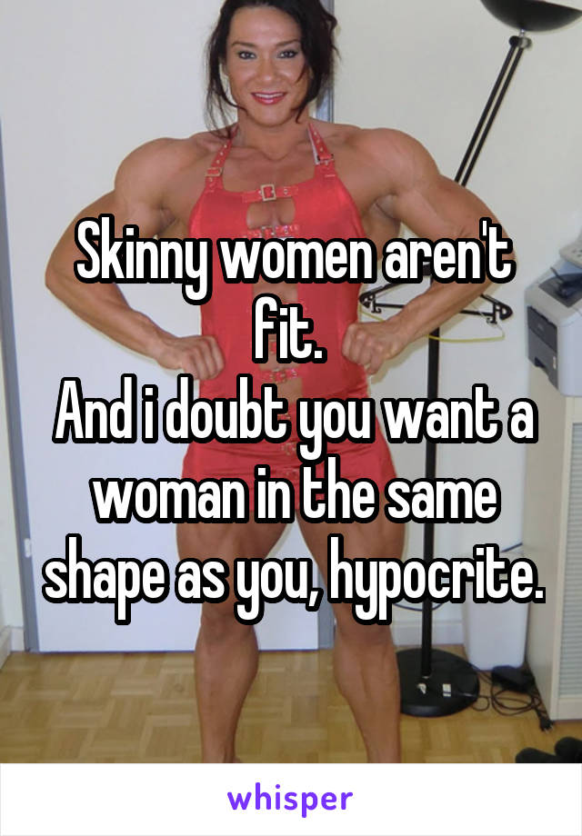 Skinny women aren't fit. 
And i doubt you want a woman in the same shape as you, hypocrite.