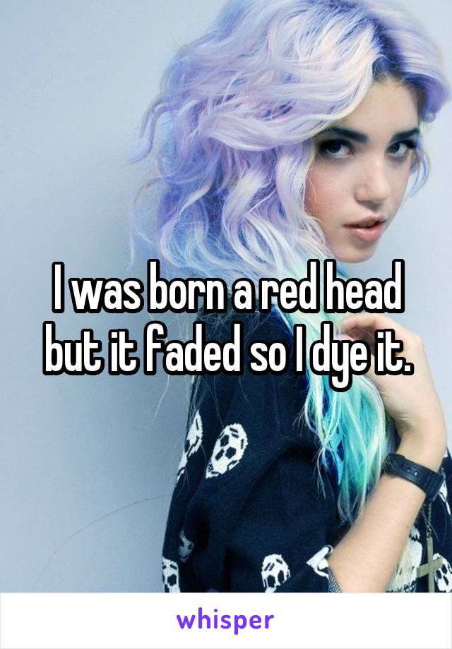 I was born a red head but it faded so I dye it.