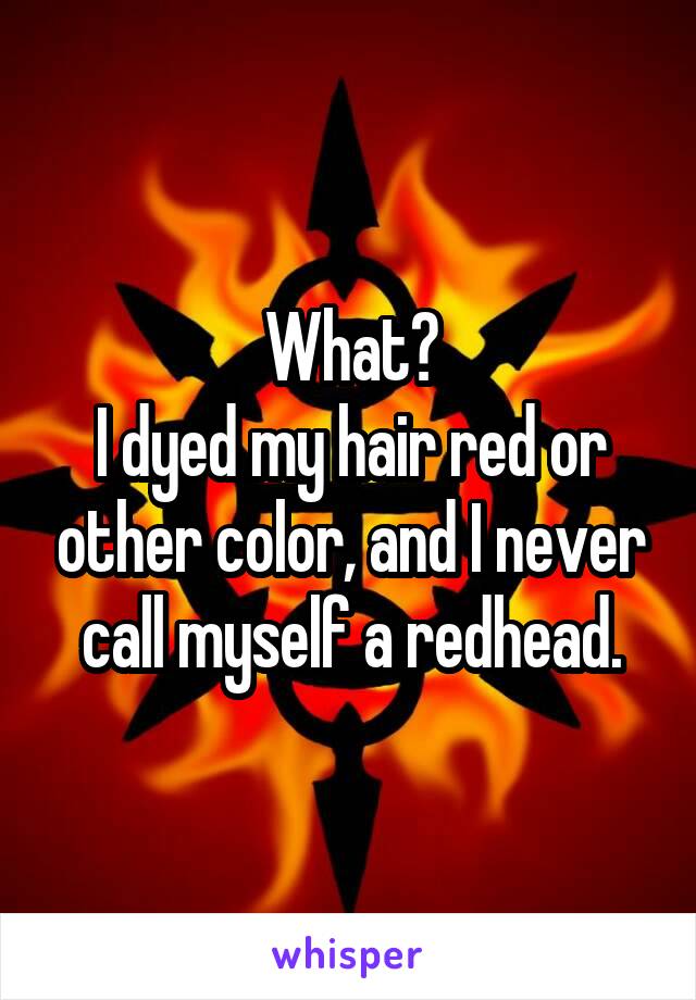 What?
I dyed my hair red or other color, and I never call myself a redhead.