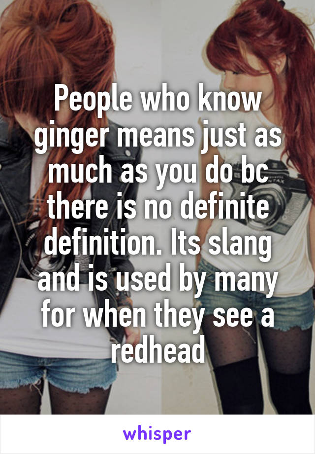 People who know ginger means just as much as you do bc there is no definite definition. Its slang and is used by many for when they see a redhead